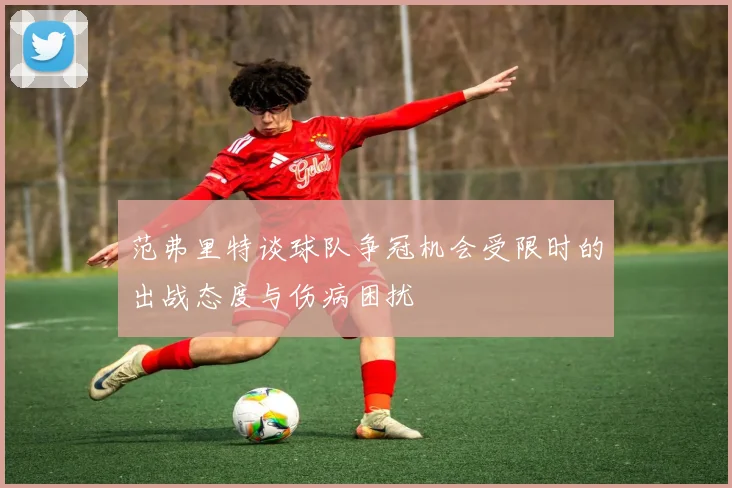范弗里特谈球队争冠机会受限时的出战态度与伤病困扰