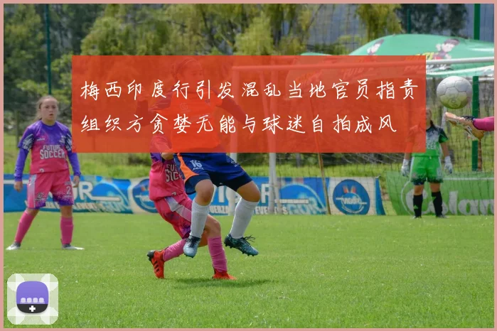 梅西印度行引发混乱当地官员指责组织方贪婪无能与球迷自拍成风