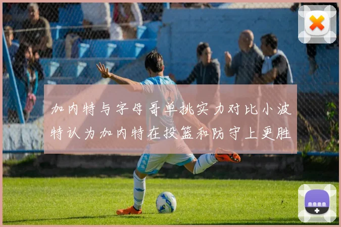 加内特与字母哥单挑实力对比小波特认为加内特在投篮和防守上更胜一筹