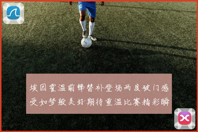 埃因霍温前锋替补登场两度破门感受如梦般美好期待重温比赛精彩瞬间