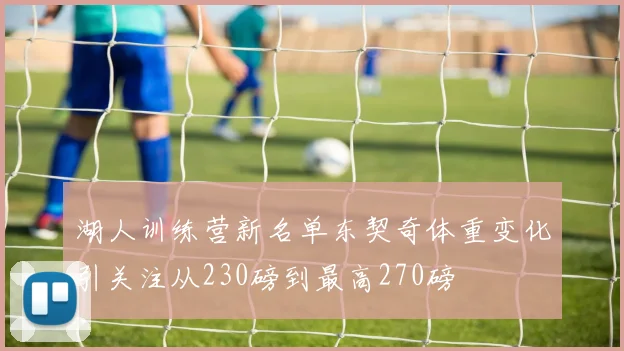 湖人训练营新名单东契奇体重变化引关注从230磅到最高270磅