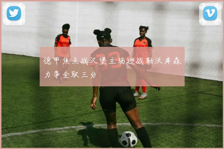 德甲焦点战汉堡主场迎战勒沃库森力争全取三分