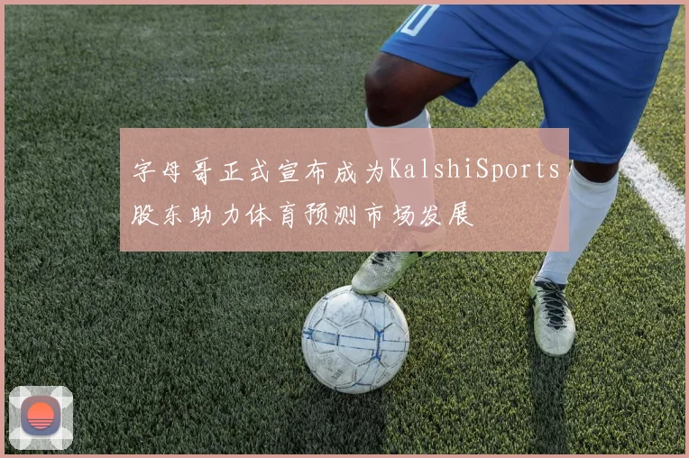 字母哥正式宣布成为KalshiSports股东助力体育预测市场发展