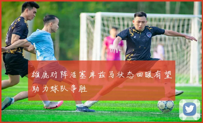 雄鹿对阵活塞库兹马状态回暖有望助力球队争胜