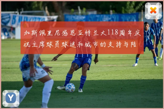 加斯佩里尼感恩亚特兰大118周年庆祝主席球员球迷和城市的支持与陪伴
