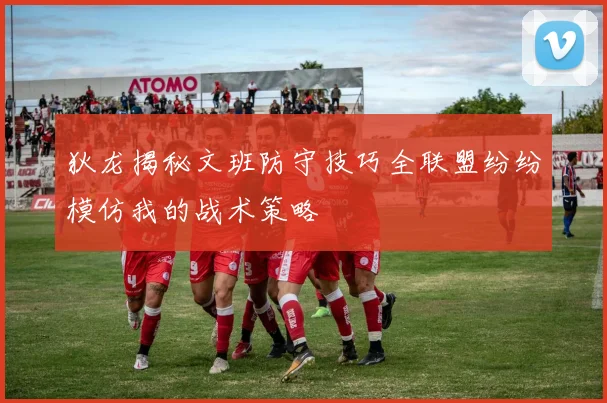 狄龙揭秘文班防守技巧全联盟纷纷模仿我的战术策略