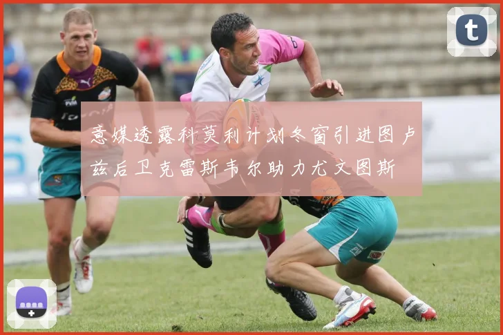 意媒透露科莫利计划冬窗引进图卢兹后卫克雷斯韦尔助力尤文图斯