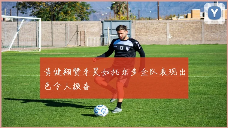 黄健翔赞李昊如托尔多全队表现出色令人振奋