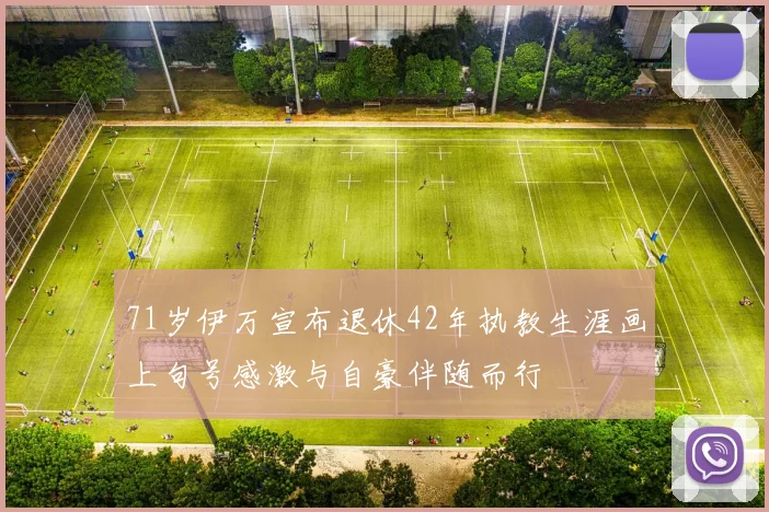 71岁伊万宣布退休42年执教生涯画上句号感激与自豪伴随而行