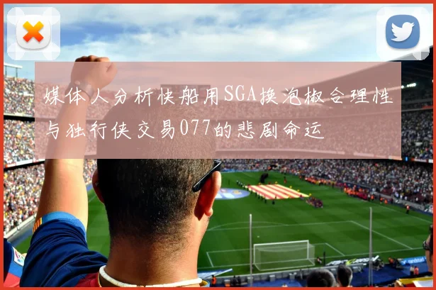 媒体人分析快船用SGA换泡椒合理性与独行侠交易077的悲剧命运