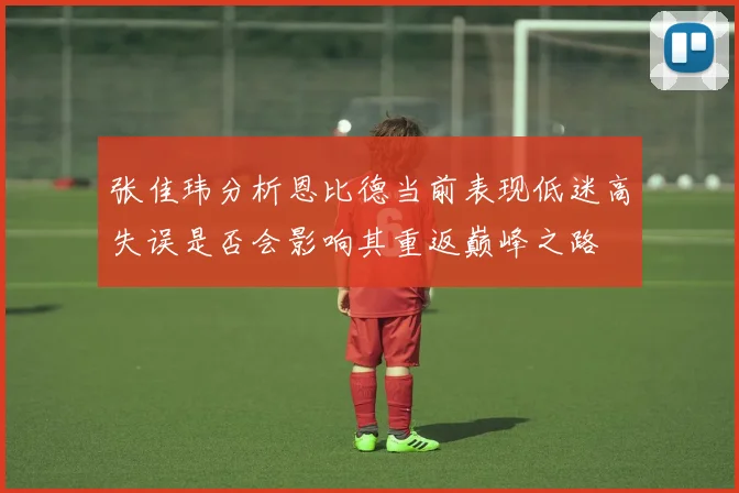 张佳玮分析恩比德当前表现低迷高失误是否会影响其重返巅峰之路