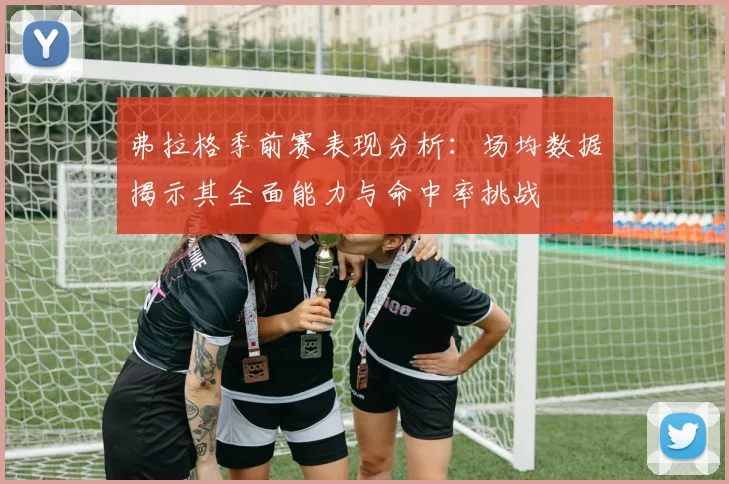 弗拉格季前赛表现分析：场均数据揭示其全面能力与命中率挑战