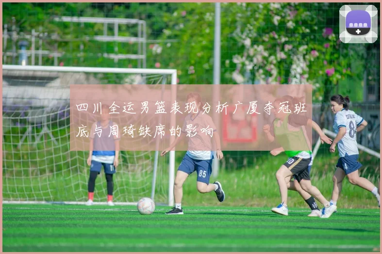 四川全运男篮表现分析广厦夺冠班底与周琦缺席的影响