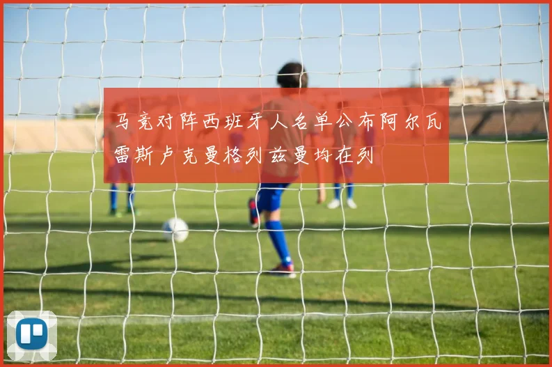 马竞对阵西班牙人名单公布阿尔瓦雷斯卢克曼格列兹曼均在列