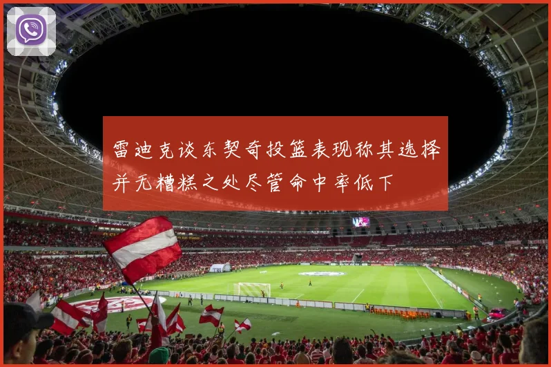 雷迪克谈东契奇投篮表现称其选择并无糟糕之处尽管命中率低下