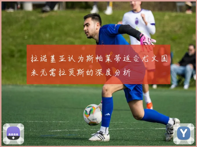 拉诺基亚认为斯帕莱蒂适合尤文国米无需拉莫斯的深度分析