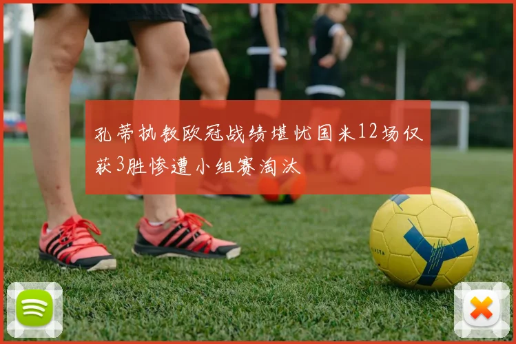 孔蒂执教欧冠战绩堪忧国米12场仅获3胜惨遭小组赛淘汰