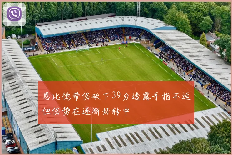 恩比德带伤砍下39分透露手指不适但伤势在逐渐好转中