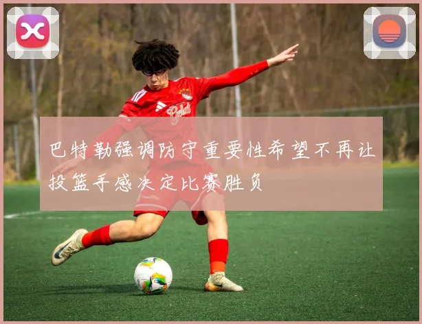 巴特勒强调防守重要性希望不再让投篮手感决定比赛胜负