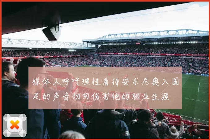 媒体人呼吁理性看待安东尼奥入国足的声音切勿伤害他的职业生涯