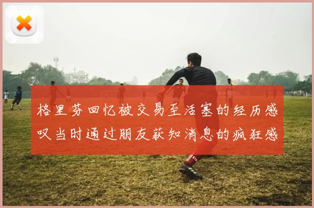 格里芬回忆被交易至活塞的经历感叹当时通过朋友获知消息的疯狂感受