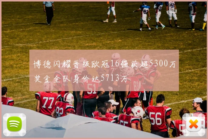 博德闪耀晋级欧冠16强获超5300万奖金全队身价达5713万