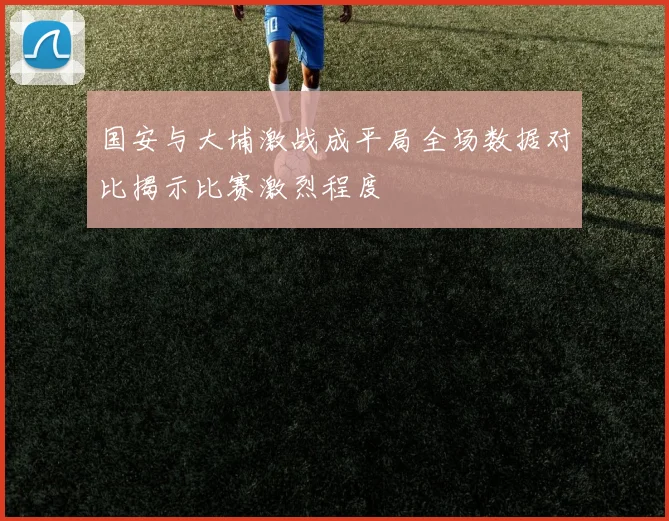 国安与大埔激战成平局全场数据对比揭示比赛激烈程度