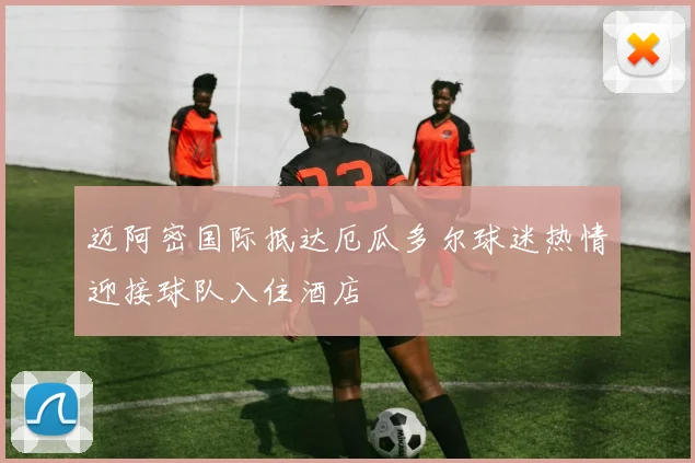 迈阿密国际抵达厄瓜多尔球迷热情迎接球队入住酒店