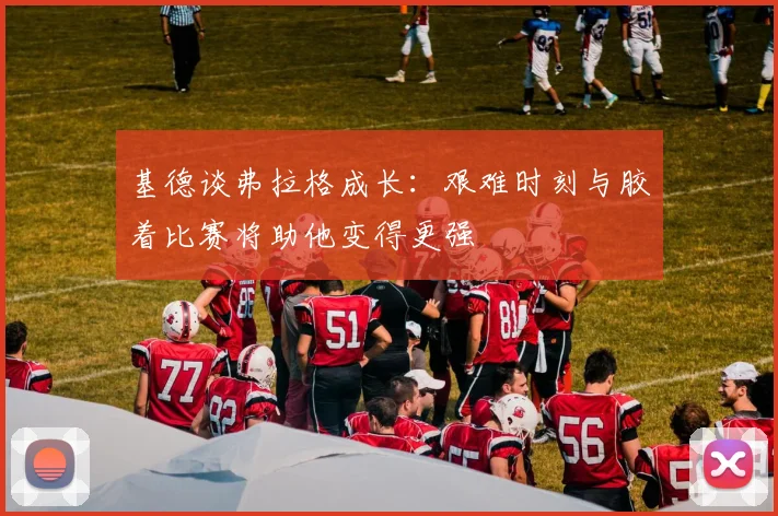 基德谈弗拉格成长：艰难时刻与胶着比赛将助他变得更强