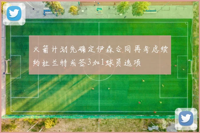火箭计划先确定伊森合同再考虑续约杜兰特或签3加1球员选项