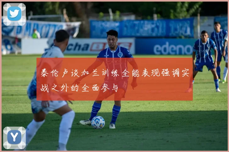 泰伦卢谈加兰训练全能表现强调实战之外的全面参与