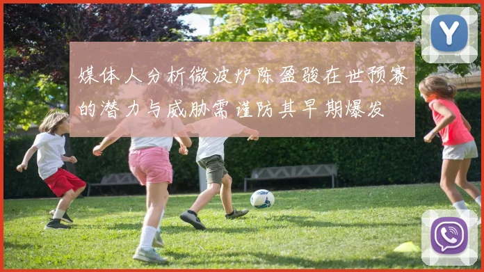 媒体人分析微波炉陈盈骏在世预赛的潜力与威胁需谨防其早期爆发