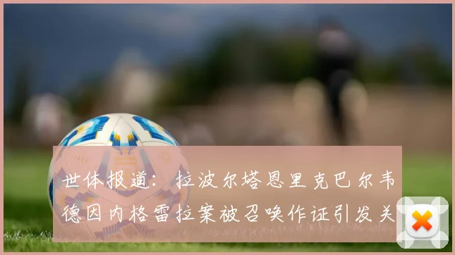 世体报道：拉波尔塔恩里克巴尔韦德因内格雷拉案被召唤作证引发关注