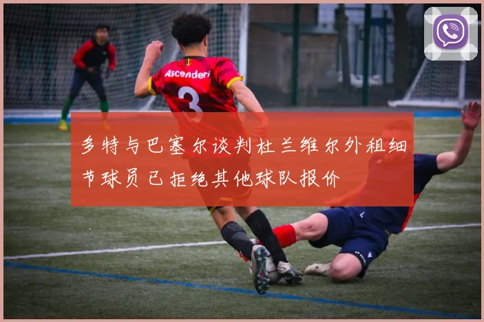 多特与巴塞尔谈判杜兰维尔外租细节球员已拒绝其他球队报价