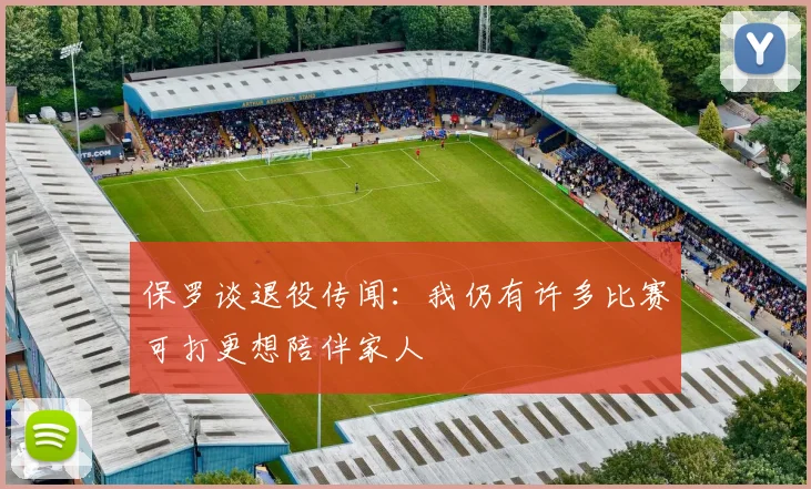 保罗谈退役传闻：我仍有许多比赛可打更想陪伴家人