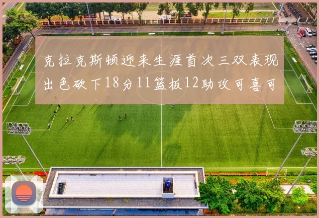 克拉克斯顿迎来生涯首次三双表现出色砍下18分11篮板12助攻可喜可贺