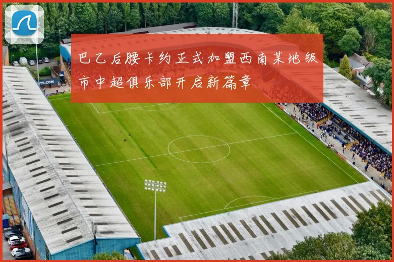 巴乙后腰卡约正式加盟西南某地级市中超俱乐部开启新篇章