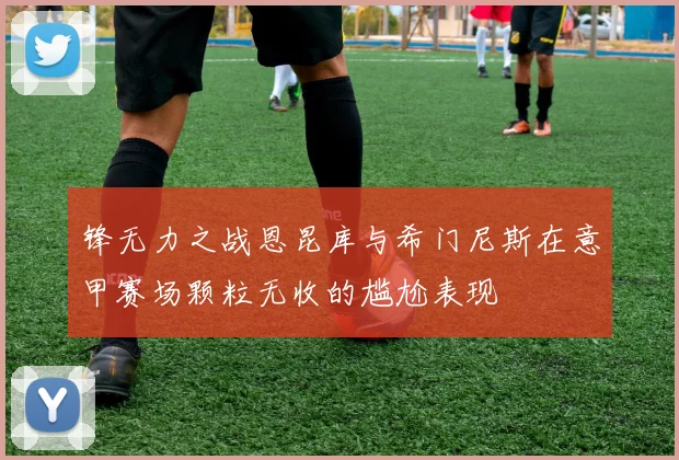 锋无力之战恩昆库与希门尼斯在意甲赛场颗粒无收的尴尬表现