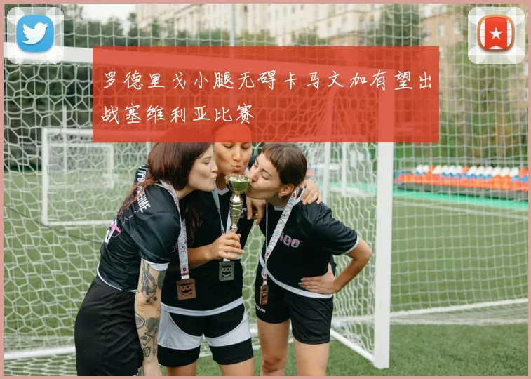 罗德里戈小腿无碍卡马文加有望出战塞维利亚比赛