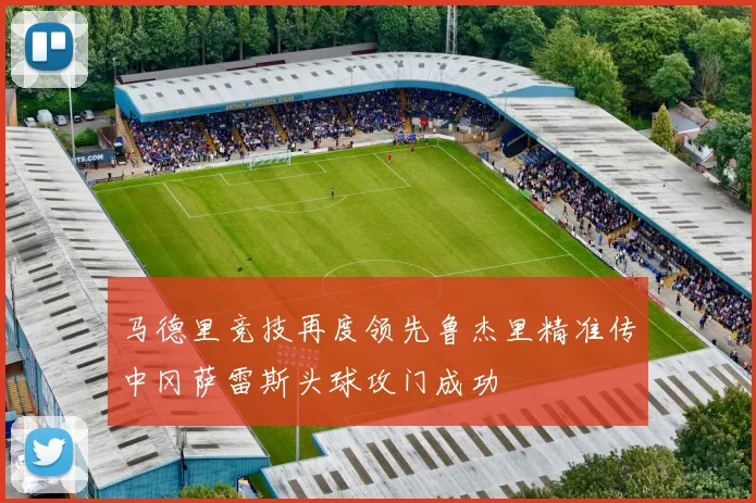 马德里竞技再度领先鲁杰里精准传中冈萨雷斯头球攻门成功