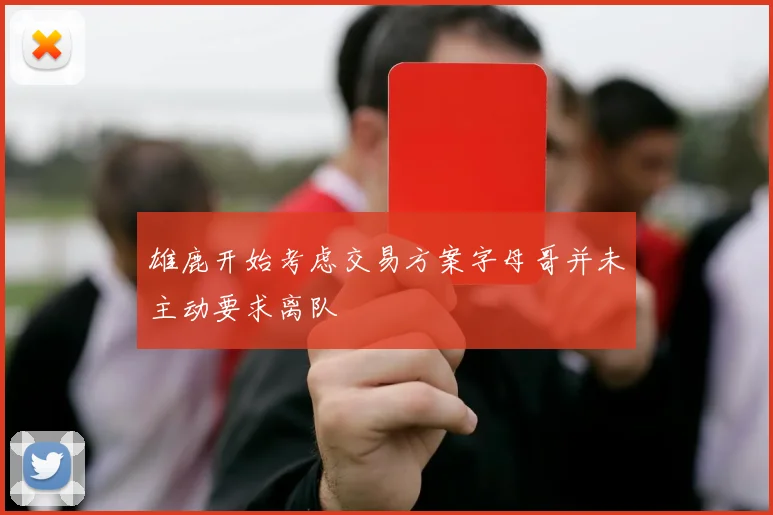 雄鹿开始考虑交易方案字母哥并未主动要求离队