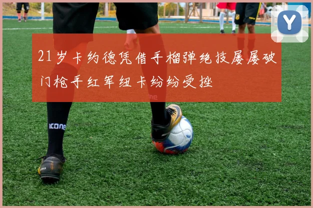 21岁卡约德凭借手榴弹绝技屡屡破门枪手红军纽卡纷纷受挫