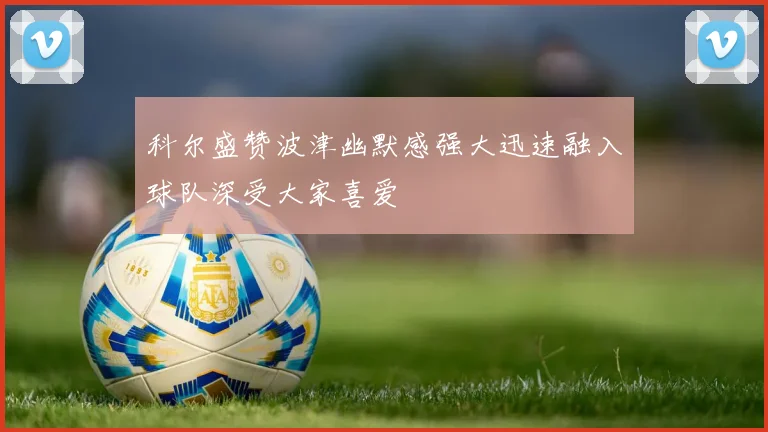 科尔盛赞波津幽默感强大迅速融入球队深受大家喜爱