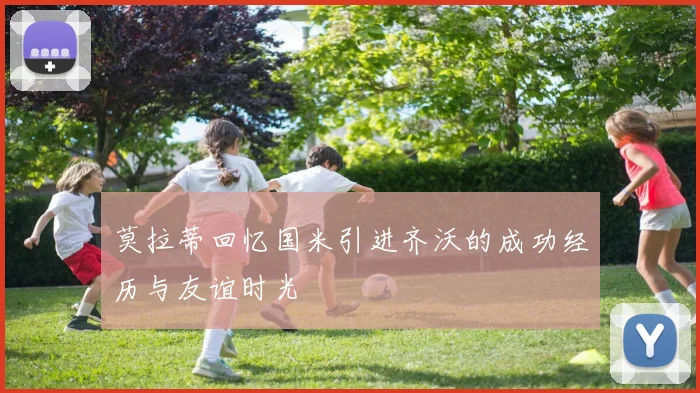 莫拉蒂回忆国米引进齐沃的成功经历与友谊时光