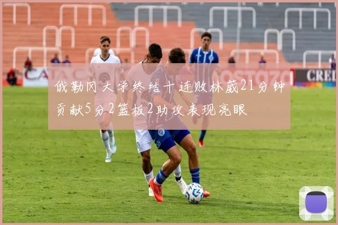 俄勒冈大学终结十连败林葳21分钟贡献5分2篮板2助攻表现亮眼