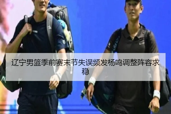 辽宁男篮季前赛末节失误频发杨鸣调整阵容求稳 | beats365