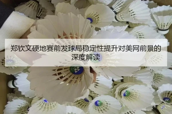 郑钦文硬地赛前发球局稳定性提升对美网前景的深度解读 | beats365